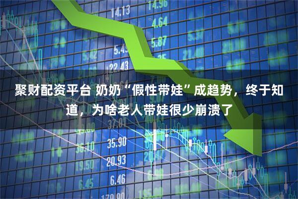 聚财配资平台 奶奶“假性带娃”成趋势,终于知道,为啥老人带娃很少崩溃了