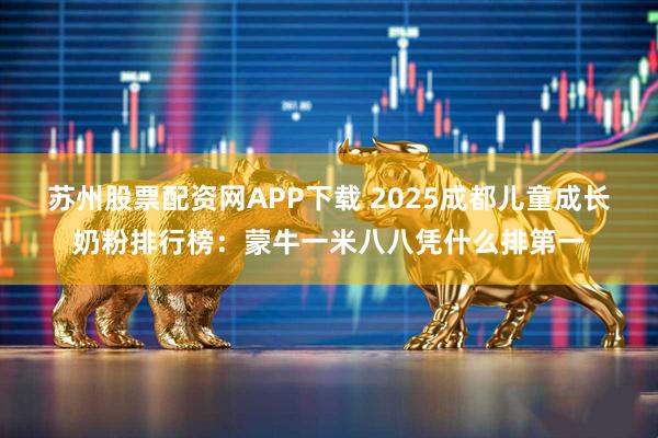 苏州股票配资网APP下载 2025成都儿童成长奶粉排行榜：蒙牛一米八八凭什么排第一