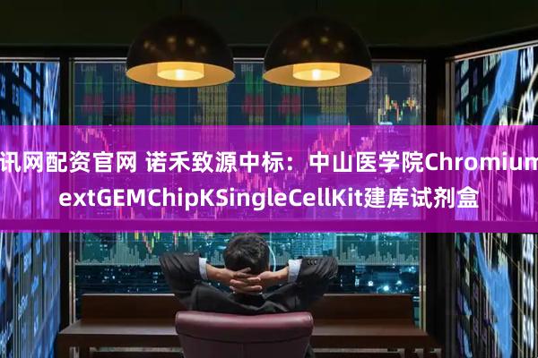生讯网配资官网 诺禾致源中标:中山医学院ChromiumNextGEMChipKSingleCellKit建库试剂盒