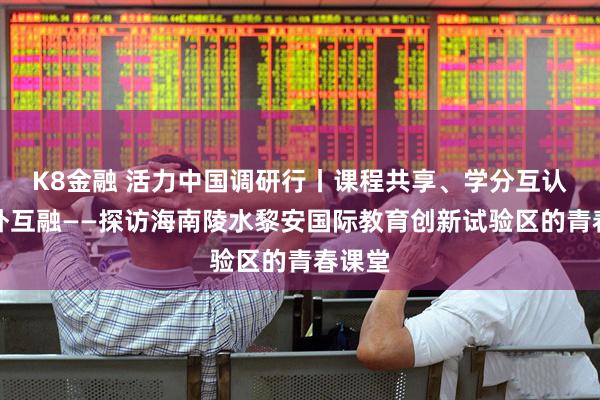 K8金融 活力中国调研行丨课程共享、学分互认、中外互融——探访海南陵水黎安国际教育创新试验区的青春课堂
