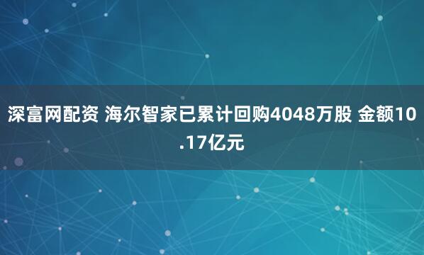 深富网配资 海尔智家已累计回购4048万股 金额10.17亿元