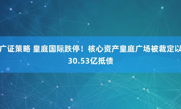 广证策略 皇庭国际跌停!核心资产皇庭广场被裁定以30.53亿抵债