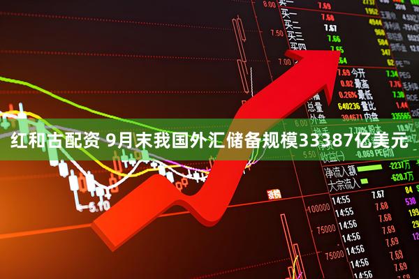 红和古配资 9月末我国外汇储备规模33387亿美元