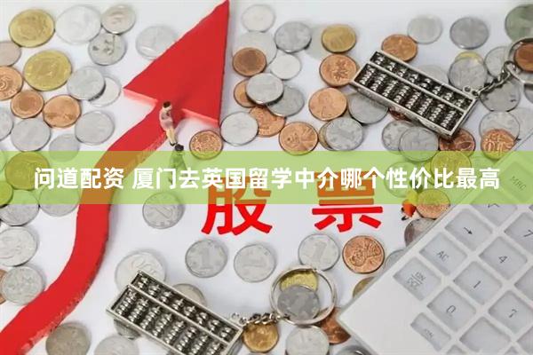 问道配资 厦门去英国留学中介哪个性价比最高