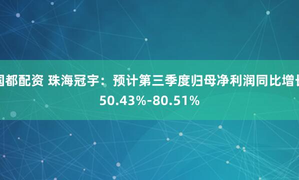 国都配资 珠海冠宇：预计第三季度归母净利润同比增长50.43%-80.51%