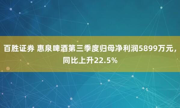 百胜证券 惠泉啤酒第三季度归母净利润5899万元，同比上升22.5%