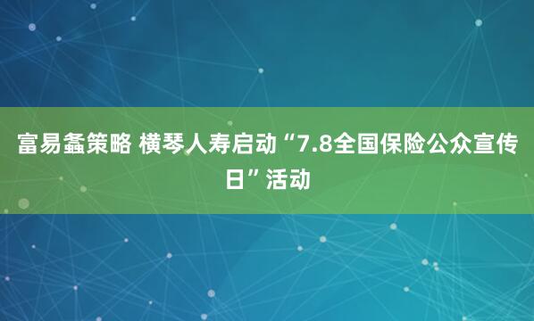 富易螽策略 横琴人寿启动“7.8全国保险公众宣传日”活动