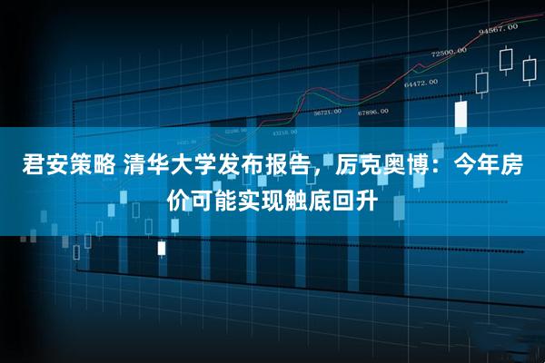 君安策略 清华大学发布报告,厉克奥博:今年房价可能实现触底回升