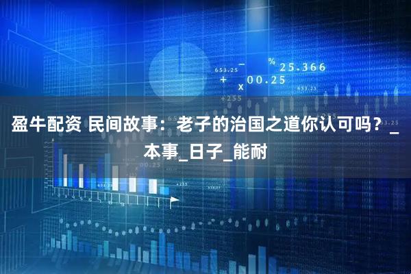 盈牛配资 民间故事：老子的治国之道你认可吗？_本事_日子_能耐