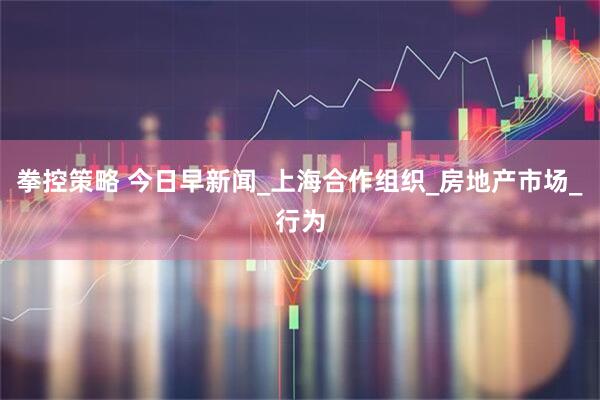 拳控策略 今日早新闻_上海合作组织_房地产市场_行为