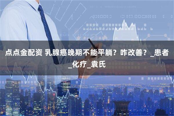 点点金配资 乳腺癌晚期不能平躺?咋改善?_患者_化疗_袁氏