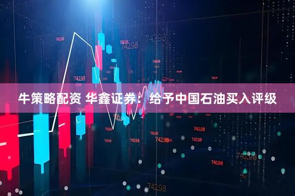 牛策略配资 华鑫证券：给予中国石油买入评级