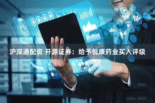 沪深通配资 开源证券：给予悦康药业买入评级