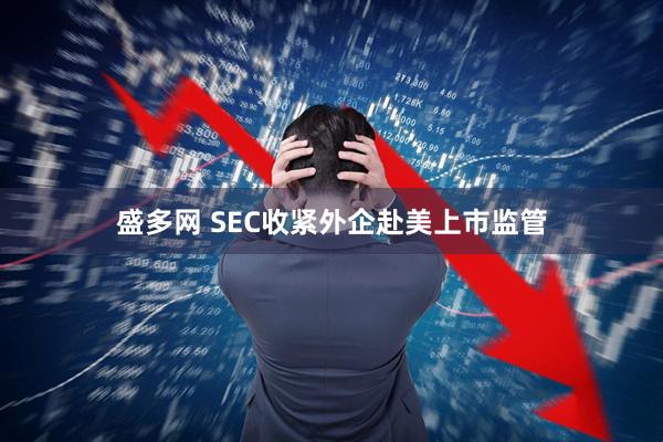 盛多网 SEC收紧外企赴美上市监管