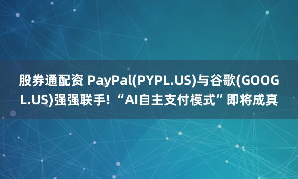 股券通配资 PayPal(PYPL.US)与谷歌(GOOGL.US)强强联手! “AI自主支付模式”即将成真