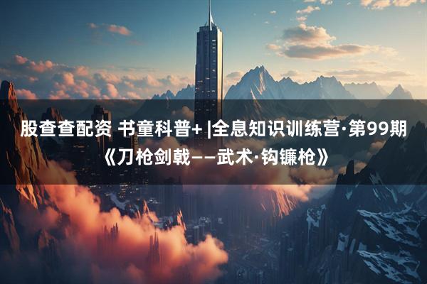 股查查配资 书童科普+ |全息知识训练营·第99期《刀枪剑戟——武术·钩镰枪》