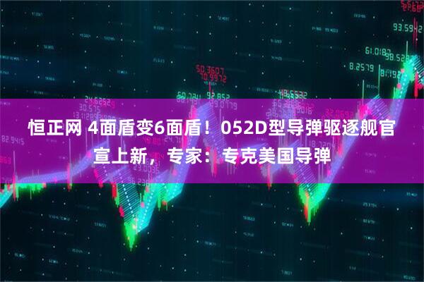恒正网 4面盾变6面盾！052D型导弹驱逐舰官宣上新，专家：专克美国导弹