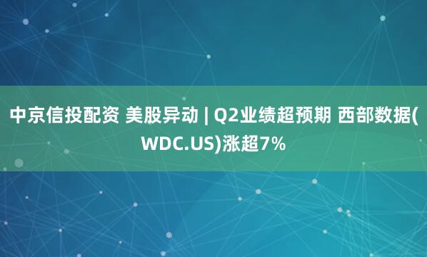 中京信投配资 美股异动 | Q2业绩超预期 西部数据(WDC.US)涨超7%
