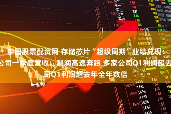 中国股票配资网 存储芯片“超级周期”业绩兑现：A股产业链公司一季度营收、利润高速奔跑 多家公司Q1利润超去年全年数倍