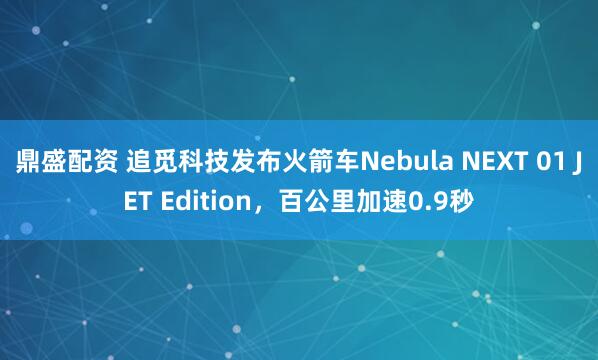鼎盛配资 追觅科技发布火箭车Nebula NEXT 01 JET Edition，百公里加速0.9秒