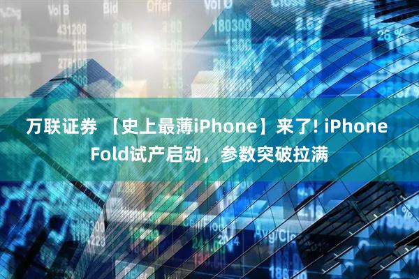 万联证券 【史上最薄iPhone】来了! iPhone Fold试产启动，参数突破拉满